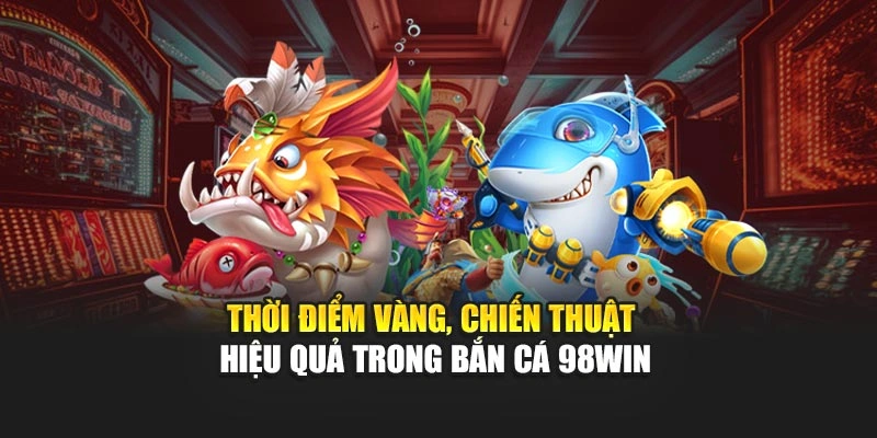 Thời điểm vàng, chiến thuật hiệu quả trong bắn cá 98WIN